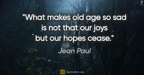 Jean Paul quote: "What makes old age so sad is not that our joys but our hopes..."