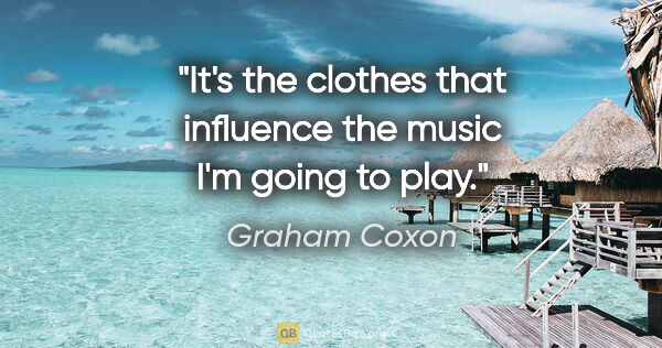 Graham Coxon quote: "It's the clothes that influence the music I'm going to play."