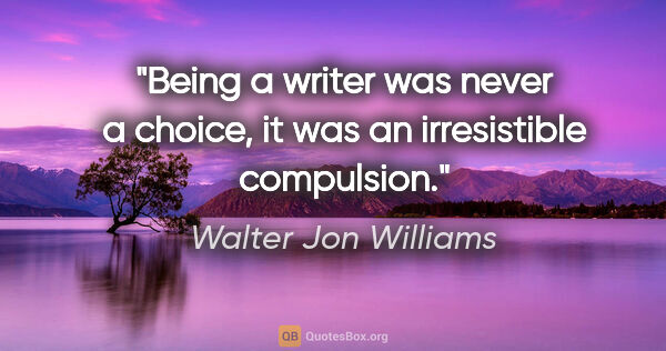 Walter Jon Williams quote: "Being a writer was never a choice, it was an irresistible..."