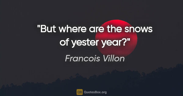 Francois Villon quote: "But where are the snows of yester year?"