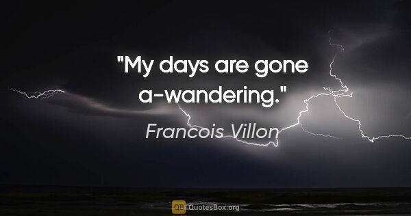Francois Villon quote: "My days are gone a-wandering."