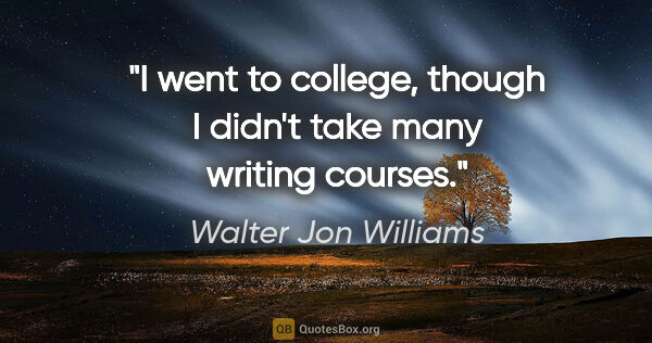 Walter Jon Williams quote: "I went to college, though I didn't take many writing courses."
