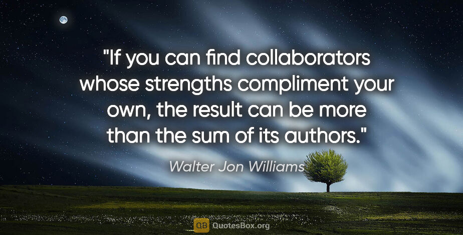 Walter Jon Williams quote: "If you can find collaborators whose strengths compliment your..."