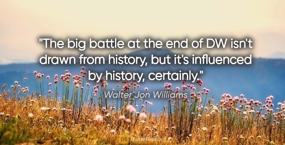 Walter Jon Williams quote: "The big battle at the end of DW isn't drawn from history, but..."