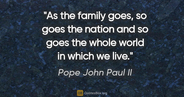 Pope John Paul II quote: "As the family goes, so goes the nation and so goes the whole..."