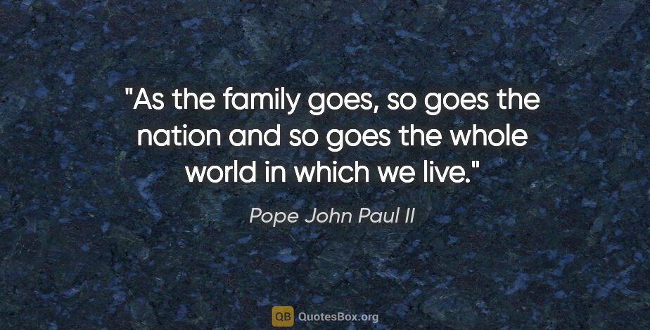 Pope John Paul II quote: "As the family goes, so goes the nation and so goes the whole..."