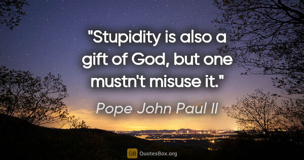 Pope John Paul II quote: "Stupidity is also a gift of God, but one mustn't misuse it."