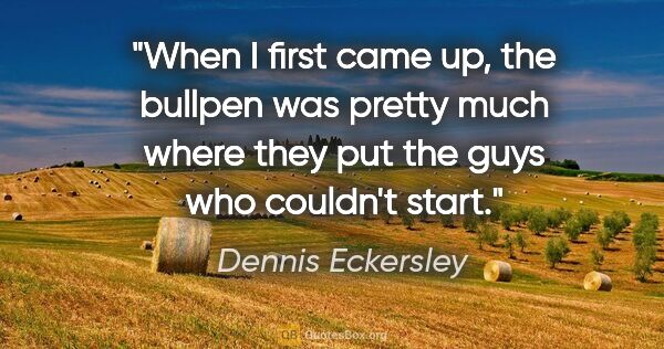 Dennis Eckersley quote: "When I first came up, the bullpen was pretty much where they..."