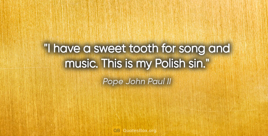 Pope John Paul II quote: "I have a sweet tooth for song and music. This is my Polish sin."