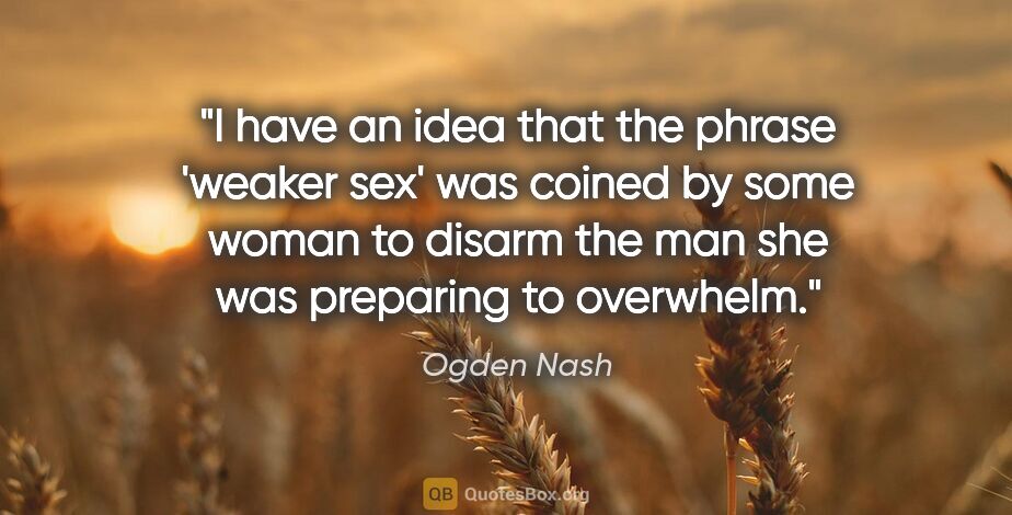 Ogden Nash quote: "I have an idea that the phrase 'weaker sex' was coined by some..."