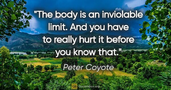 Peter Coyote quote: "The body is an inviolable limit. And you have to really hurt..."