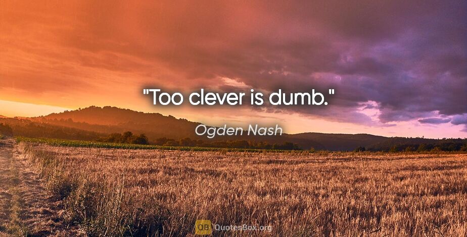 Ogden Nash quote: "Too clever is dumb."