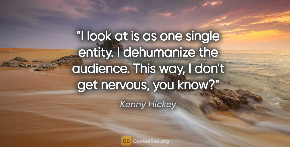 Kenny Hickey quote: "I look at is as one single entity. I dehumanize the audience...."