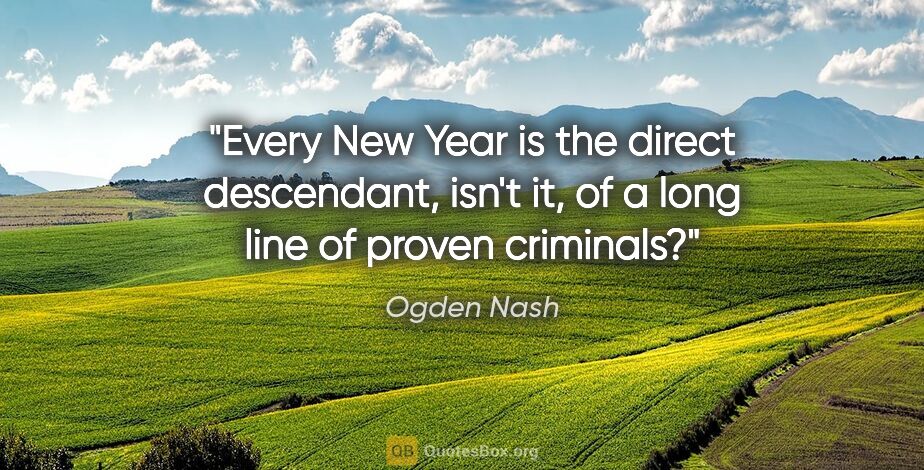 Ogden Nash quote: "Every New Year is the direct descendant, isn't it, of a long..."