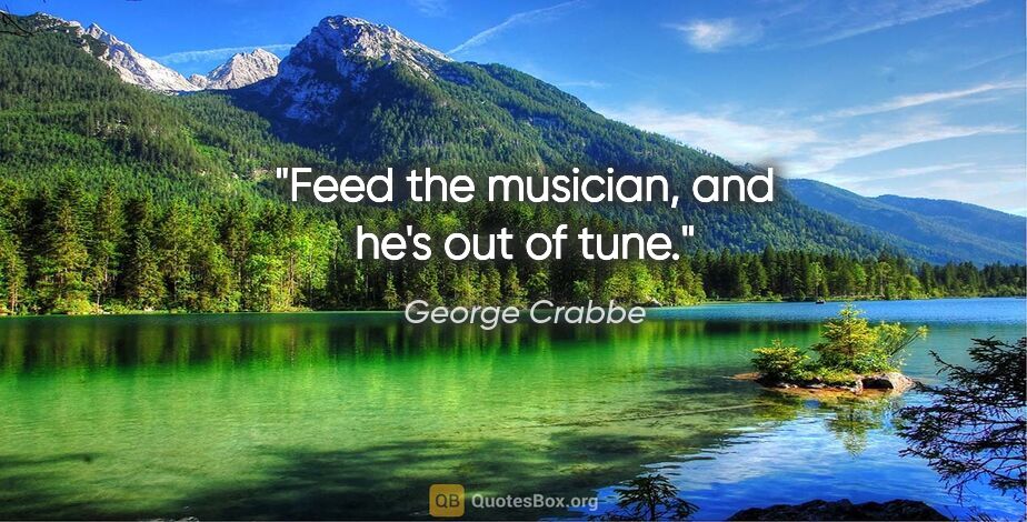 George Crabbe quote: "Feed the musician, and he's out of tune."