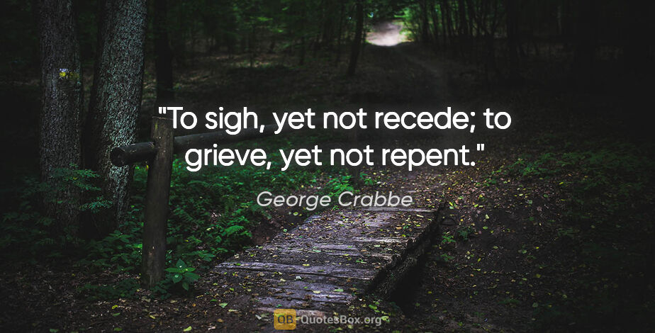 George Crabbe quote: "To sigh, yet not recede; to grieve, yet not repent."