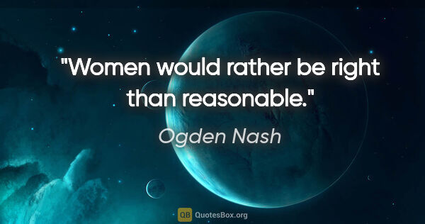 Ogden Nash quote: "Women would rather be right than reasonable."