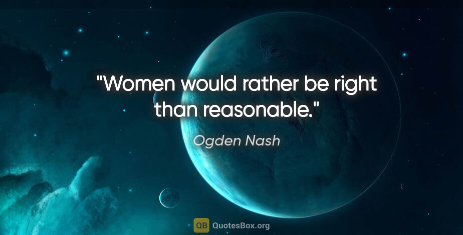Ogden Nash quote: "Women would rather be right than reasonable."