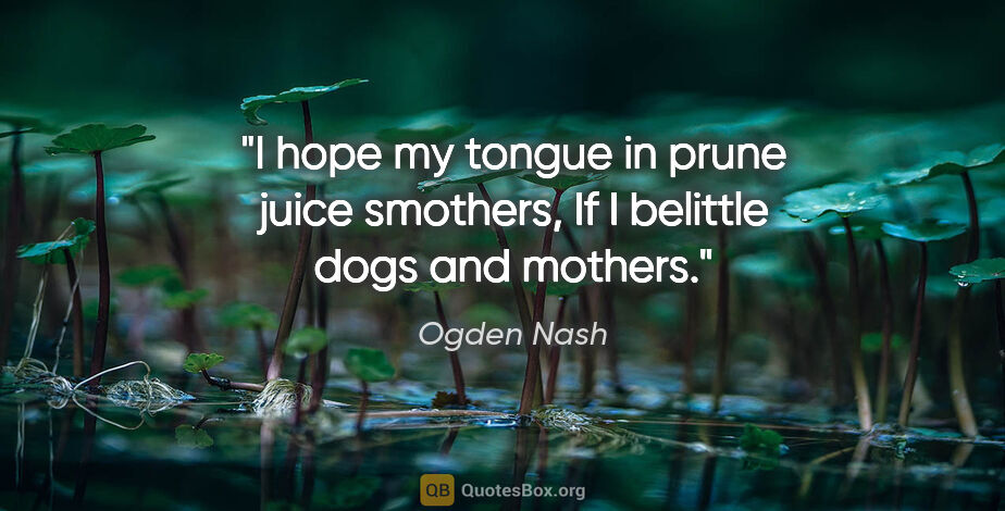 Ogden Nash quote: "I hope my tongue in prune juice smothers, If I belittle dogs..."