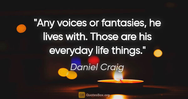 Daniel Craig quote: "Any voices or fantasies, he lives with. Those are his everyday..."