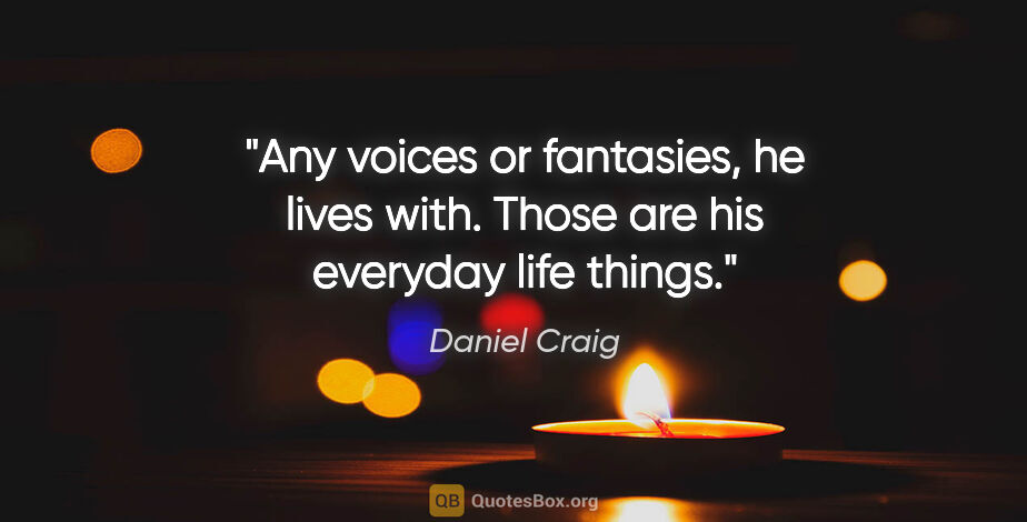 Daniel Craig quote: "Any voices or fantasies, he lives with. Those are his everyday..."