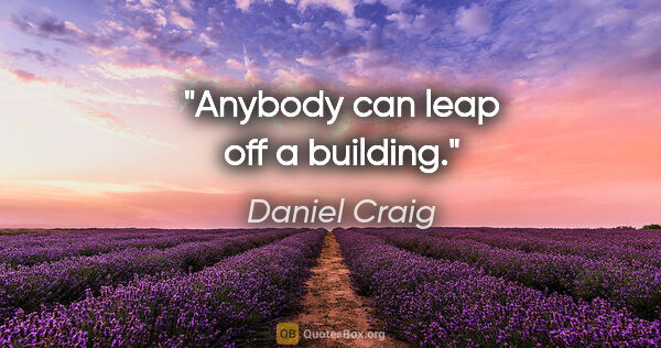 Daniel Craig quote: "Anybody can leap off a building."