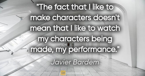 Javier Bardem quote: "The fact that I like to make characters doesn't mean that I..."