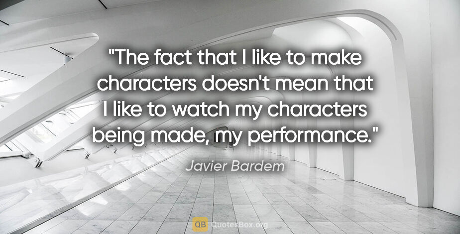 Javier Bardem quote: "The fact that I like to make characters doesn't mean that I..."