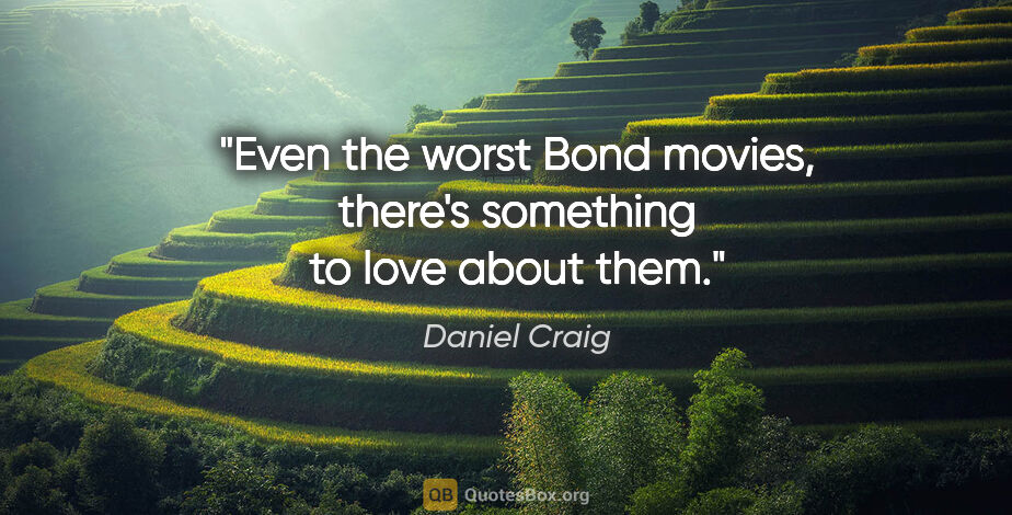 Daniel Craig quote: "Even the worst Bond movies, there's something to love about them."