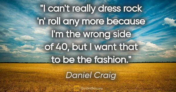 Daniel Craig quote: "I can't really dress rock 'n' roll any more because I'm the..."