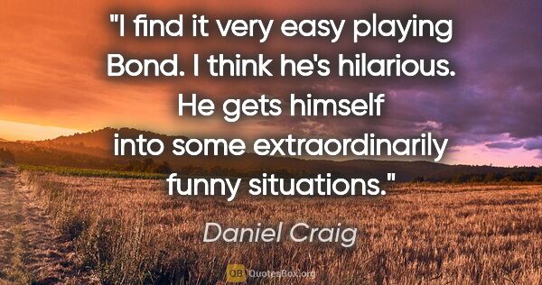 Daniel Craig quote: "I find it very easy playing Bond. I think he's hilarious. He..."