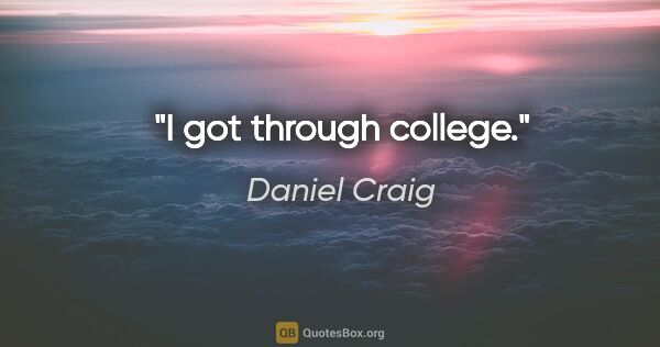 Daniel Craig quote: "I got through college."