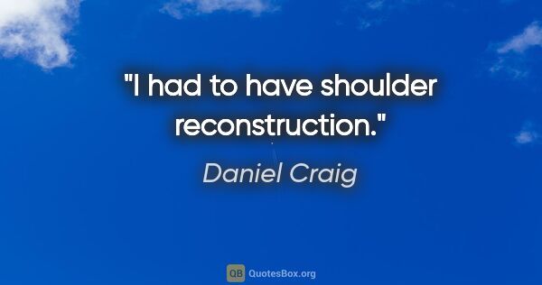 Daniel Craig quote: "I had to have shoulder reconstruction."