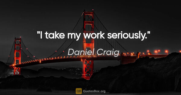 Daniel Craig quote: "I take my work seriously."