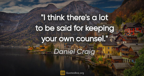 Daniel Craig quote: "I think there's a lot to be said for keeping your own counsel."