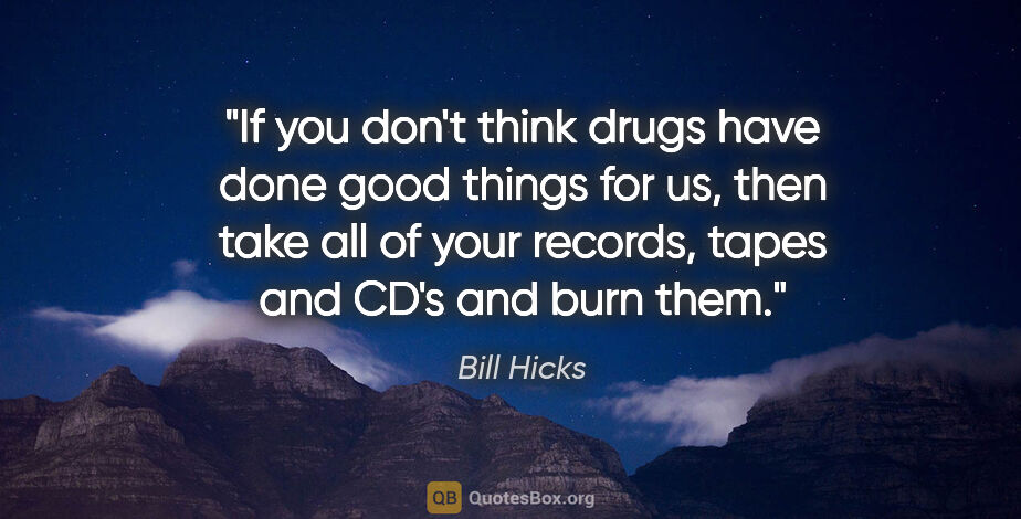 Bill Hicks quote: "If you don't think drugs have done good things for us, then..."