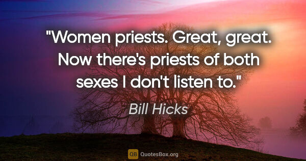 Bill Hicks quote: "Women priests. Great, great. Now there's priests of both sexes..."