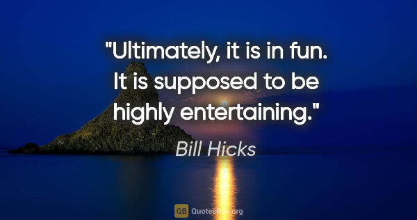 Bill Hicks quote: "Ultimately, it is in fun. It is supposed to be highly..."