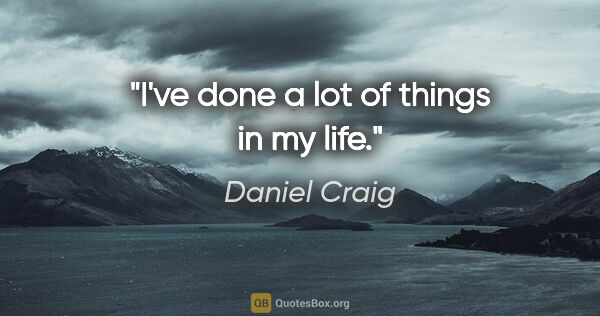 Daniel Craig quote: "I've done a lot of things in my life."