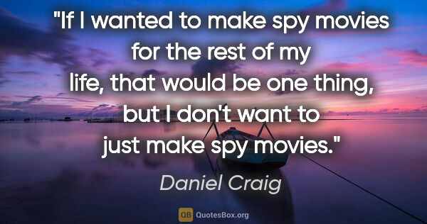 Daniel Craig quote: "If I wanted to make spy movies for the rest of my life, that..."