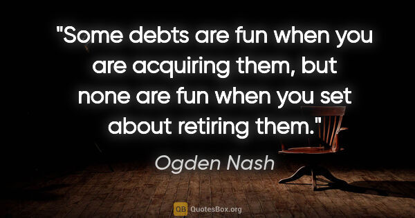 Ogden Nash quote: "Some debts are fun when you are acquiring them, but none are..."