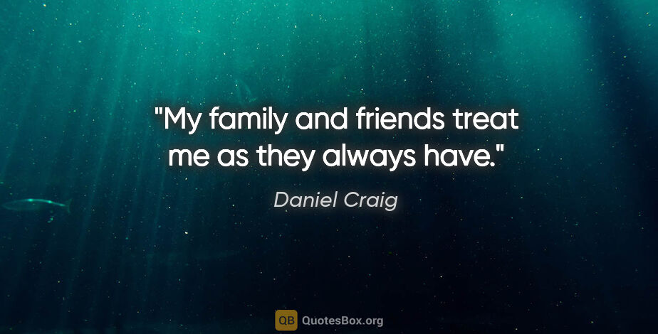 Daniel Craig quote: "My family and friends treat me as they always have."