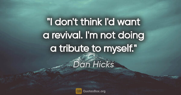 Dan Hicks quote: "I don't think I'd want a revival. I'm not doing a tribute to..."
