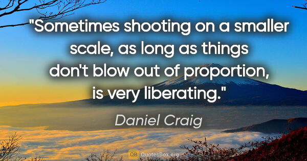 Daniel Craig quote: "Sometimes shooting on a smaller scale, as long as things don't..."