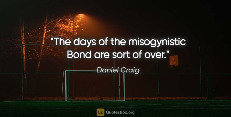 Daniel Craig quote: "The days of the misogynistic Bond are sort of over."