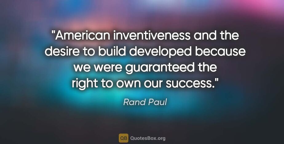 Rand Paul quote: "American inventiveness and the desire to build developed..."