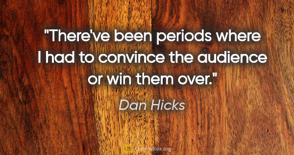 Dan Hicks quote: "There've been periods where I had to convince the audience or..."