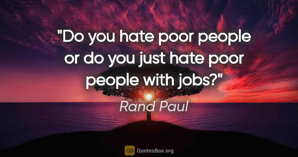 Rand Paul quote: "Do you hate poor people or do you just hate poor people with..."