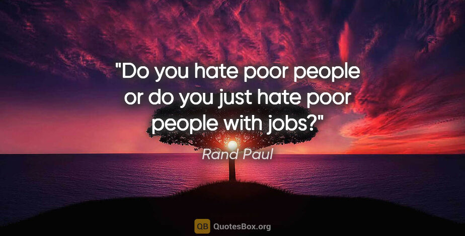 Rand Paul quote: "Do you hate poor people or do you just hate poor people with..."