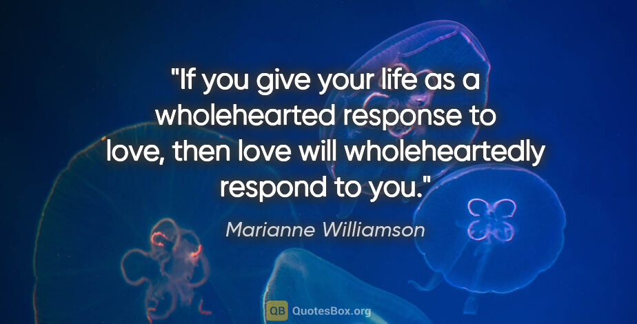 Marianne Williamson quote: "If you give your life as a wholehearted response to love, then..."